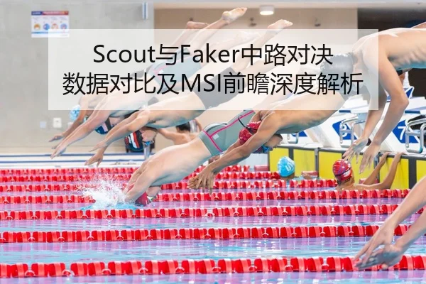 Scout与Faker中路对决数据对比及MSI前瞻深度解析